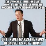 Elon Musk | I'VE LAUNCHED 11 MISSIONS LAST MONTH, CREATED THE 1ST REUSABLE ROCKET, AT A FRACTION OF NASA'S COST; OH IT NEVER MAKES THE NEWS, BECAUSE IT'S NOT "TRUMP" | image tagged in elon musk | made w/ Imgflip meme maker
