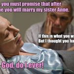 Death bed confession | Jim, you must promise that after I'm gone you will marry my sister Anne. If this is what you want, dear. But I thought you hated Anne. God, do I ever! | image tagged in death bed confession,marriage | made w/ Imgflip meme maker