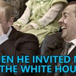 Interesting times... :) | THEN HE INVITED ME TO THE WHITE HOUSE... | image tagged in putin laughing with medvedev,memes,donald trump,white house,putin visit | made w/ Imgflip meme maker