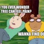 Arthur tree | DO YOU EVER WONDER IF A TREE CAN FEEL PAIN? WANNA FIND OUT? | image tagged in arthur tree | made w/ Imgflip meme maker