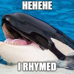 Hehehe orca | HEHEHE; I RHYMED | image tagged in hehehe orca | made w/ Imgflip meme maker