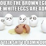 Bullying | YOU'RE THE BROWN EGG. THE WHITE EGGS ARE ADMIN; DON'T TALK SHIT TO ADMIN DUMMY. | image tagged in bullying | made w/ Imgflip meme maker