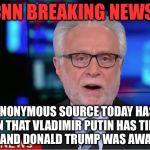 Anonymous sources with knowledge of the situation... | CNN BREAKING NEWS:; “AN ANONYMOUS SOURCE TODAY HAS TOLD CNN THAT VLADIMIR PUTIN HAS TIES TO RUSSIA AND DONALD TRUMP WAS AWARE OF IT!” | image tagged in wolf blitzer,cnn fake news | made w/ Imgflip meme maker
