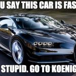 Bugatti | YOU SAY THIS CAR IS FAST? YOUR STUPID. GO TO KOENIGSEGG | image tagged in bugatti | made w/ Imgflip meme maker