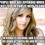 when I breast feed in public.. | PEOPLE WHO ARE OFFENDED WHEN I BREAST FEED IN PUBLIC NEED TO SHUT UP; WHAT I’M DOING IS NATURAL AND STRENGTHENS THE BOND BETWEEN ME AND MY DOG | image tagged in dumb blonde,breastfeeding | made w/ Imgflip meme maker