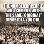 We're all "original" | THE NUMBER OF PEOPLE WHO CAME UP WITH THE SAME "ORIGINAL" MEME IDEA YOU DID. | image tagged in fans,crowd,50's,meme ideas,originality | made w/ Imgflip meme maker