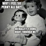 Coffee...perfect or piddling? | COFFEE IS WHY I FEEL SO PERKY ALL DAY! OH REALLY? IT RUNS RIGHT THROUGH ME. | image tagged in coffee,toddler,doll,50's | made w/ Imgflip meme maker