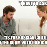 Therapy | "I HAVE TO ASK. . ."; "IS THE RUSSIAN COLLUSION IN THE ROOM WITH US RIGHT NOW?" | image tagged in therapy | made w/ Imgflip meme maker