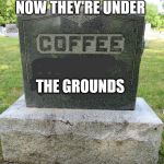 Coffee Under Grounds
 | NOW THEY'RE UNDER; THE GROUNDS | image tagged in deathofcoffee,death,coffee,cemetery,bad puns | made w/ Imgflip meme maker