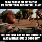 Ice Cube playing Ice Cream  | DROVE AROUND ALL DAY PLAYING ICE CREAM TRUCK MUSIC AT FULL BLAST; THE HOTTEST DAY OF THE SUMMER WAS A HILARIOUSLY GOOD DAY | image tagged in ice cube today was a good day,memes,ice cream truck,stupid humor | made w/ Imgflip meme maker