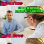 Sometimes you need to examine your priorities!!! | I'M AFRAID IT'S BAD NEWS PETER; WHAT IS IT DOC? YOU HAVE TO STOP PLAYING WITH YOURSELF; OH GOD...WHY?!? BECAUSE I'M TALKING TO YOU PETER | image tagged in talking to doctor,memes,doctor visits,funny,addictions,doctors | made w/ Imgflip meme maker