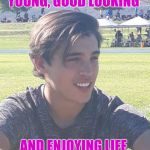 The sexy look | YOUNG, GOOD LOOKING; AND ENJOYING LIFE | image tagged in the sexy look | made w/ Imgflip meme maker