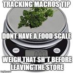 food scale keto macros | TRACKING MACROS TIP; DONT HAVE A FOOD SCALE; WEIGH THAT SH*T BEFORE LEAVING THE STORE | image tagged in food scale keto macros | made w/ Imgflip meme maker