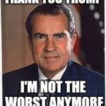 Richard Nixon | THANK YOU TRUMP; I'M NOT THE WORST ANYMORE | image tagged in richard nixon | made w/ Imgflip meme maker
