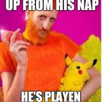 Playtime | AFTER HE WAKES UP FROM HIS NAP; HE'S PLAYEN POKEMON WITH ME | image tagged in whats up,pokemon,creeper,fox news | made w/ Imgflip meme maker