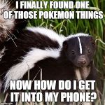 skunk | I FINALLY FOUND ONE OF THOSE POKEMON THINGS; NOW HOW DO I GET IT INTO MY PHONE? | image tagged in skunk | made w/ Imgflip meme maker