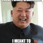 Kim Jong Un Smiling | WHEN I TOLD PRESIDENT CHUMP I WOULD DENUCLEARIZE; I MEANT TO SAY I WOULDN'T | image tagged in kim jong un smiling | made w/ Imgflip meme maker