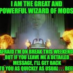 Wizard of Mods | I AM THE GREAT AND POWERFUL WIZARD OF MODS! AFRAID I'M ON BREAK THIS WEEKEND, BUT IF YOU LEAVE ME A DETAILED MESSAGE, I'LL GET BACK TO YOU AS QUICKLY AS USUAL . . . BEEP | image tagged in wizard of oz powerful,memes,mods,leave a message,wizard of mods | made w/ Imgflip meme maker