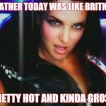 Meltdown is Imminent  | AUSTIN WEATHER TODAY WAS LIKE BRITNEY SPEARS; PRETTY HOT AND KINDA GROSS | image tagged in britney spears gimme more,weather,texas | made w/ Imgflip meme maker