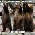bears – how about yes | HE HAS TO GO THROUGH THE DAY ON FOUR HOURS SLEEP; ...NIGHTMARE. | image tagged in bears  how about yes | made w/ Imgflip meme maker