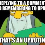 That's an upvotin' | REPLYING TO A COMMENT AND REMEMBERING TO UPVOTE; THAT’S AN UPVOTIN’ | image tagged in that's an upvotin' | made w/ Imgflip meme maker