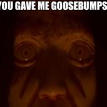 Scary eyes in the dark | YOU GAVE ME GOOSEBUMPS! | image tagged in scary eyes in the dark | made w/ Imgflip meme maker