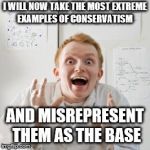Overly Excited Scientist | I WILL NOW TAKE THE MOST EXTREME EXAMPLES OF CONSERVATISM; AND MISREPRESENT THEM AS THE BASE | image tagged in overly excited scientist | made w/ Imgflip meme maker