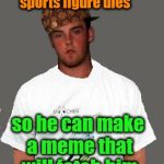 warmer season Scumbag Steve | Watches news hoping a celebrity or sports figure dies; so he can make a meme that will fetch him IMGFlip points | image tagged in warmer season scumbag steve | made w/ Imgflip meme maker