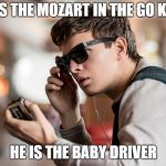 Baby Driver | HE IS THE MOZART IN THE GO KART; HE IS THE BABY DRIVER | image tagged in baby driver | made w/ Imgflip meme maker