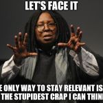 Whoopi Goldberg Crazy | LET'S FACE IT; THE ONLY WAY TO STAY RELEVANT IS TO SAY THE STUPIDEST CRAP I CAN THINK OF. | image tagged in whoopi goldberg crazy | made w/ Imgflip meme maker