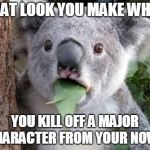 Stunned Koala | THAT LOOK YOU MAKE WHEN; YOU KILL OFF A MAJOR CHARACTER FROM YOUR NOVEL | image tagged in stunned koala | made w/ Imgflip meme maker
