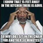 Headache | I KNOW THAT 15 FEET AWAY IN THE KITCHEN THERE IS ADVIL; SO WHY DO I SIT IN THE CHAIR FOR ANOTHER 30 MINUTES? | image tagged in morgan freeman headache | made w/ Imgflip meme maker