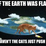 cat on flat earth | IF THE EARTH WAS FLAT; WHY HAVEN'T THE CATS JUST PUSH US OFF | image tagged in cat on flat earth | made w/ Imgflip meme maker