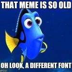 dory forgets | THAT MEME IS SO OLD; OH LOOK, A DIFFERENT FONT | image tagged in dory forgets | made w/ Imgflip meme maker