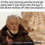 Of Course I Know Him | When it's the next morning and the drunk girl at the party asks if you know who the guy is that took all her clothes off after she passed out | image tagged in of course i know him | made w/ Imgflip meme maker