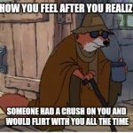 Blind Robin Hood | HOW YOU FEEL AFTER YOU REALIZE; SOMEONE HAD A CRUSH ON YOU AND WOULD FLIRT WITH YOU ALL THE TIME | image tagged in blind robin hood | made w/ Imgflip meme maker