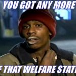you got anymore | YOU GOT ANY MORE; OF THAT WELFARE STATE? | image tagged in you got anymore | made w/ Imgflip meme maker