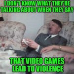 Hitler Videogaming | I DON'T KNOW WHAT THEY'RE TALKING ABOUT WHEN THEY SAY; THAT VIDEO GAMES LEAD TO VIOLENCE | image tagged in hitler videogaming | made w/ Imgflip meme maker