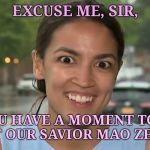 Alexandria Ocasio-Cortez | EXCUSE ME, SIR, DO YOU HAVE A MOMENT TO TALK ABOUT OUR SAVIOR MAO ZEDONG? | image tagged in alexandria ocasio-cortez,communist socialist | made w/ Imgflip meme maker