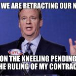 Le Goof of de NFL | THEREFORE WE ARE RETRACTING OUR NEW RULING; ON THE KNEELING PENDING THE RULING OF MY CONTRACT | image tagged in le goof of de nfl | made w/ Imgflip meme maker