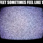 Static | MY FEET SOMETIMES FEEL LIKE THIS | image tagged in static | made w/ Imgflip meme maker