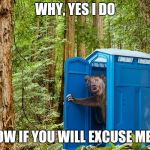Outhouse Bear | WHY, YES I DO; NOW IF YOU WILL EXCUSE ME ... | image tagged in outhouse bear,dumb joke | made w/ Imgflip meme maker