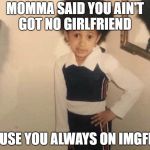 This could quite possibly be true | MOMMA SAID YOU AIN'T GOT NO GIRLFRIEND; CAUSE YOU ALWAYS ON IMGFLIP. | image tagged in my momma said,funny,funny memes | made w/ Imgflip meme maker