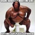 Diane Abbott - Anytime, Any Place, Anywhere | DIANE ABBOTT - 'MARTINI GIRL'; ANYTIME - ANY PLACE - ANYWHERE | image tagged in diane abbott,corbyn eww,party of hate,communist socialist,funny,labour full of poo | made w/ Imgflip meme maker