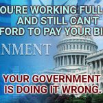 Corrupt Human Beings  | IF YOU'RE WORKING FULL-TIME AND STILL CAN'T AFFORD TO PAY YOUR BILLS... YOUR GOVERNMENT IS DOING IT WRONG. | image tagged in government meme,government corruption,scumbag government,assholes,meme,so true memes | made w/ Imgflip meme maker