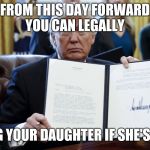 Donald Trump Executive Order | FROM THIS DAY FORWARD YOU CAN LEGALLY; BANG YOUR DAUGHTER IF SHE'S HOT | image tagged in donald trump executive order | made w/ Imgflip meme maker