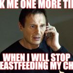 I Will Find You And I Will Kill You | ASK ME ONE MORE TIME WHEN I WILL STOP BREASTFEEDING MY CHILD | image tagged in i will find you and i will kill you | made w/ Imgflip meme maker