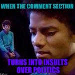 Micheal Jackson Sad | WHEN THE COMMENT SECTION; TURNS INTO INSULTS OVER POLITICS | image tagged in micheal jackson sad | made w/ Imgflip meme maker