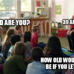 Teachers TvLand | 39 AND HOLDING; HOW OLD ARE YOU? HOW OLD WOULD YOU BE IF YOU LET GO? | image tagged in teachers tvland | made w/ Imgflip meme maker