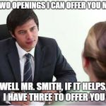 Job Interview - Counter offer | I HAVE TWO OPENINGS I CAN OFFER YOU MS. GOAD; WELL MR. SMITH, IF IT HELPS, I HAVE THREE TO OFFER YOU | image tagged in job,job interview,two openings,three openings,2 or 3 openings | made w/ Imgflip meme maker